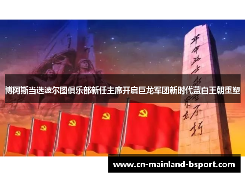 博阿斯当选波尔图俱乐部新任主席开启巨龙军团新时代蓝白王朝重塑