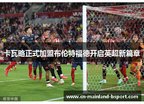 卡瓦略正式加盟布伦特福德开启英超新篇章