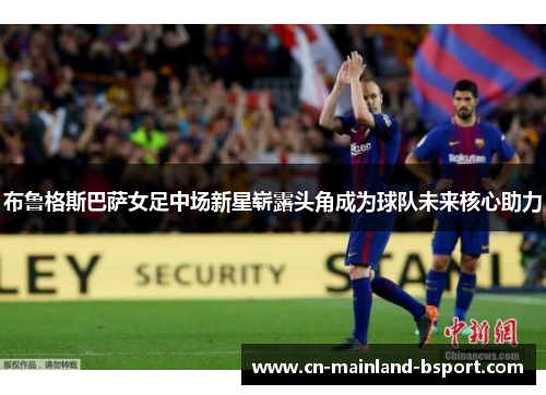 布鲁格斯巴萨女足中场新星崭露头角成为球队未来核心助力