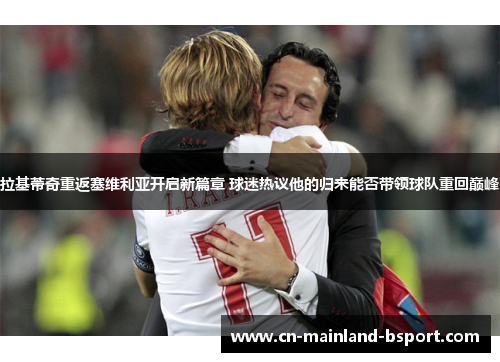 拉基蒂奇重返塞维利亚开启新篇章 球迷热议他的归来能否带领球队重回巅峰