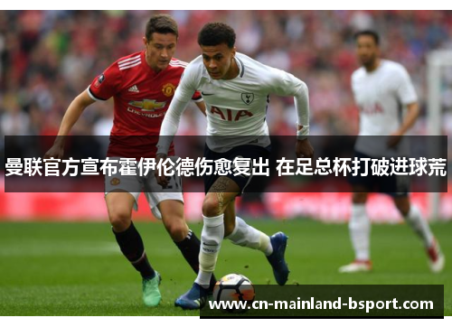 曼联官方宣布霍伊伦德伤愈复出 在足总杯打破进球荒