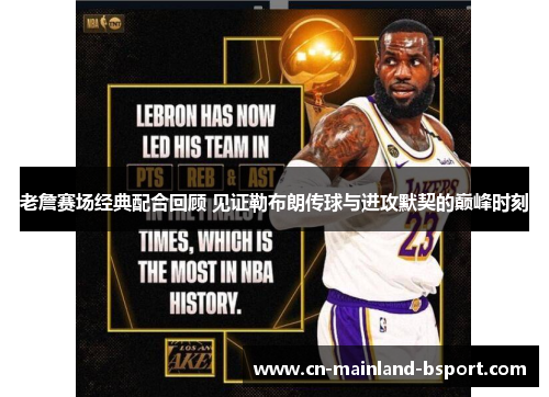 老詹赛场经典配合回顾 见证勒布朗传球与进攻默契的巅峰时刻