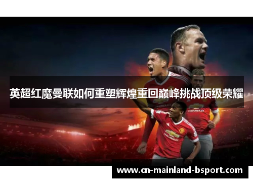 英超红魔曼联如何重塑辉煌重回巅峰挑战顶级荣耀