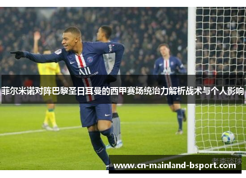 菲尔米诺对阵巴黎圣日耳曼的西甲赛场统治力解析战术与个人影响