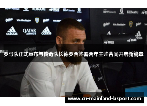 罗马队正式宣布与传奇队长德罗西签署两年主帅合同开启新篇章 罗马队正式宣布与传奇队长德罗西签署两年主帅合同开启新篇章